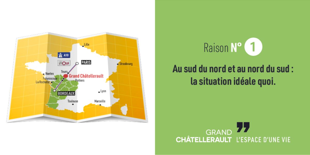 Raison numéro 1 : Au sud du nord et au nord du sud : la situation idéale quoi !
À deux pas de la mer et à trois de la montagne, à moins d’1h20 de Paris en TGV : Grand Châtellerault occupe une position stratégique entre tuiles et ardoises.
Vous nous trouverez facilement, nous sommes idéalement installés sur l’axe entre Paris et Bordeaux, à moins de 30 minutes de Poitiers et 40 de Tours par l’A10… et à 15 minutes du Futuroscope : ça c’est sûr, ça finit de vous convaincre !